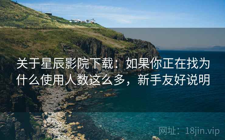 关于星辰影院下载:如果你正在找为什么使用人数这么多,新手友好说明 第2张 关于星辰影院下载:如果你正在找为什么使用人数这么多,新手友好说明 第2张