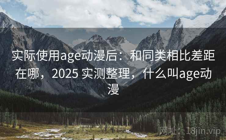 实际使用age动漫后:和同类相比差距在哪,2025 实测整理,什么叫age动漫 第2张 实际使用age动漫后:和同类相比差距在哪,2025 实测整理,什么叫age动漫 第2张