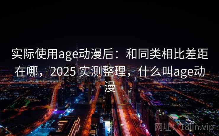 实际使用age动漫后:和同类相比差距在哪,2025 实测整理,什么叫age动漫