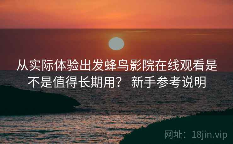 从实际体验出发蜂鸟影院在线观看是不是值得长期用? 新手参考说明