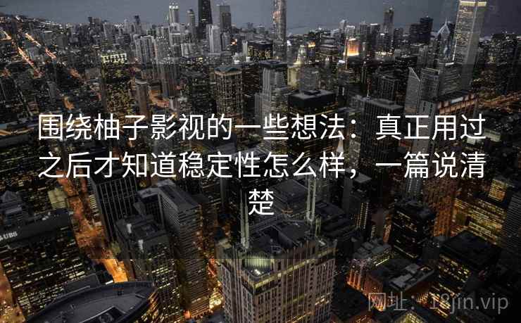 围绕柚子影视的一些想法:真正用过之后才知道稳定性怎么样,一篇说清楚 围绕柚子影视的一些想法:真正用过之后才知道稳定性怎么样,一篇说清楚