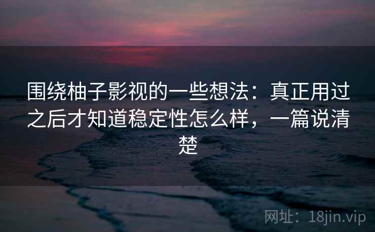 围绕柚子影视的一些想法:真正用过之后才知道稳定性怎么样,一篇说清楚 围绕柚子影视的一些想法:真正用过之后才知道稳定性怎么样,一篇说清楚