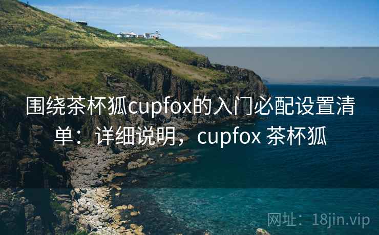 围绕茶杯狐cupfox的入门必配设置清单:详细说明,cupfox 茶杯狐 第2张 围绕茶杯狐cupfox的入门必配设置清单:详细说明,cupfox 茶杯狐 第2张