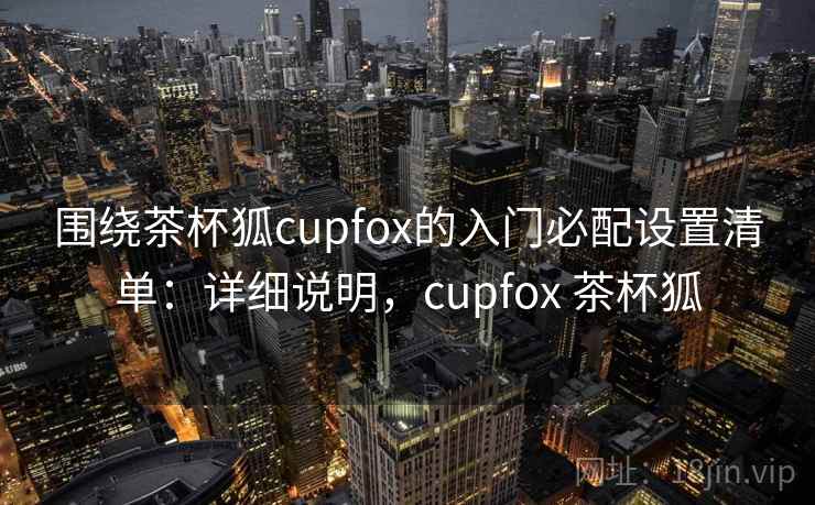 围绕茶杯狐cupfox的入门必配设置清单:详细说明,cupfox 茶杯狐