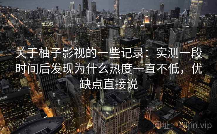 关于柚子影视的一些记录:实测一段时间后发现为什么热度一直不低,优缺点直接说