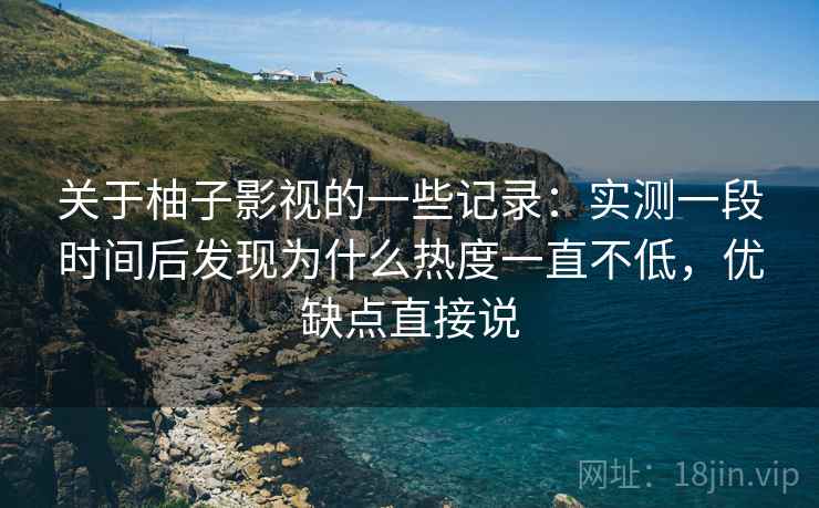 关于柚子影视的一些记录：实测一段时间后发现为什么热度一直不低，优缺点直接说  第2张