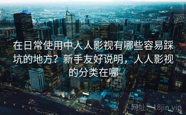 在日常使用中人人影视有哪些容易踩坑的地方?新手友好说明,人人影视的分类在哪 第2张 在日常使用中人人影视有哪些容易踩坑的地方?新手友好说明,人人影视的分类在哪 第2张