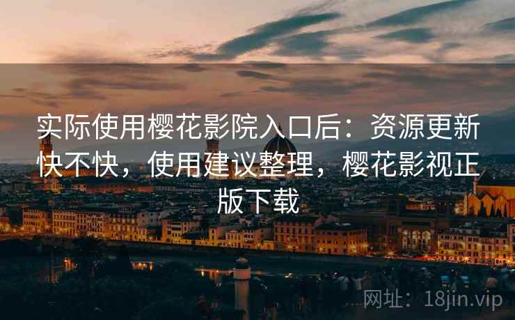 实际使用樱花影院入口后：资源更新快不快，使用建议整理，樱花影视正版下载