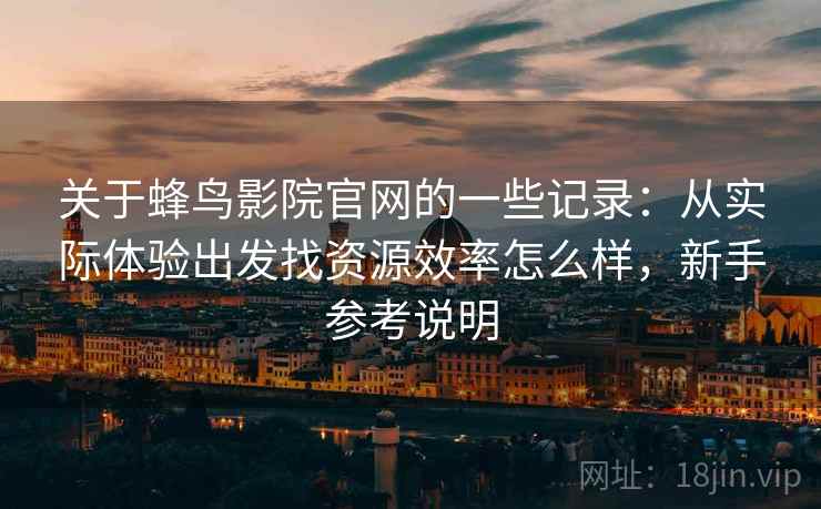 关于蜂鸟影院官网的一些记录：从实际体验出发找资源效率怎么样，新手参考说明