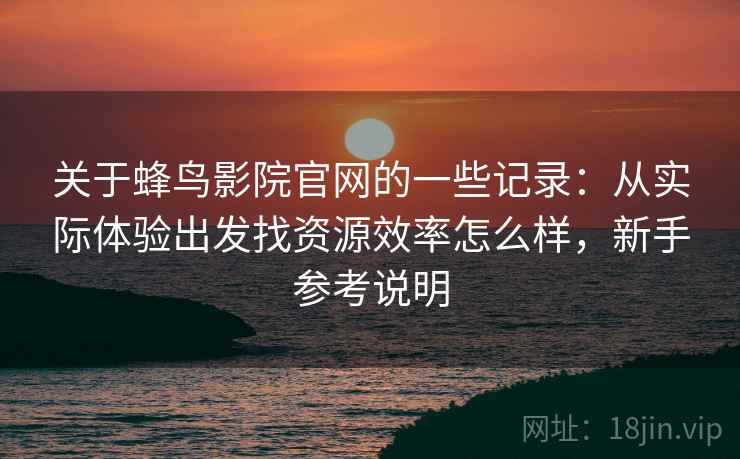 关于蜂鸟影院官网的一些记录:从实际体验出发找资源效率怎么样,新手参考说明 第2张 关于蜂鸟影院官网的一些记录:从实际体验出发找资源效率怎么样,新手参考说明 第2张