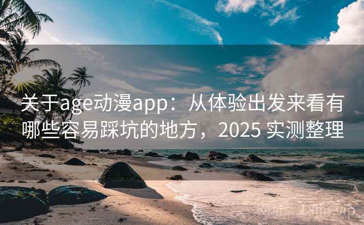 关于age动漫app：从体验出发来看有哪些容易踩坑的地方，2025 实测整理  第2张