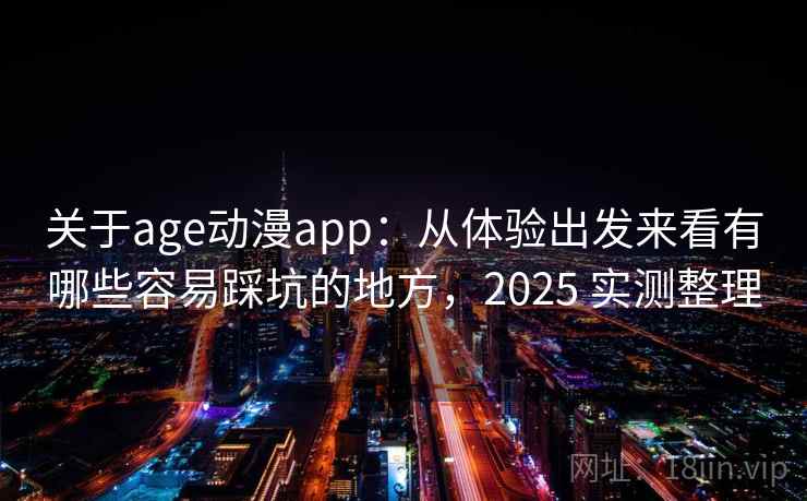 关于age动漫app：从体验出发来看有哪些容易踩坑的地方，2025 实测整理