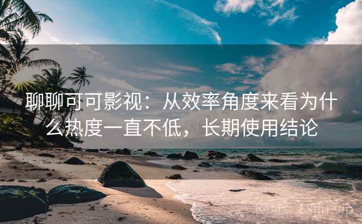 聊聊可可影视：从效率角度来看为什么热度一直不低，长期使用结论