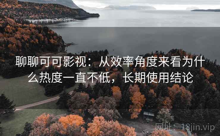 聊聊可可影视:从效率角度来看为什么热度一直不低,长期使用结论 第2张 聊聊可可影视:从效率角度来看为什么热度一直不低,长期使用结论 第2张