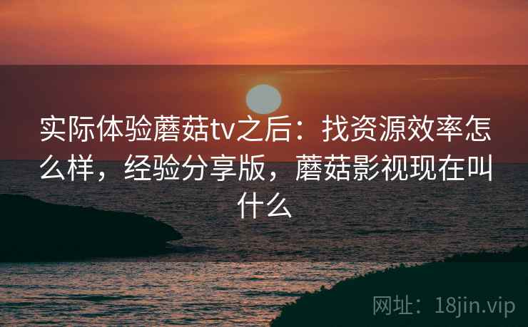实际体验蘑菇tv之后:找资源效率怎么样,经验分享版,蘑菇影视现在叫什么 第2张 实际体验蘑菇tv之后:找资源效率怎么样,经验分享版,蘑菇影视现在叫什么 第2张