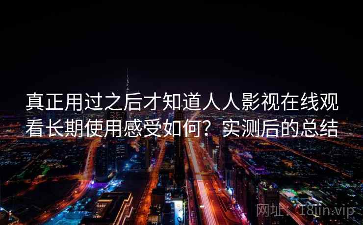 真正用过之后才知道人人影视在线观看长期使用感受如何?实测后的总结