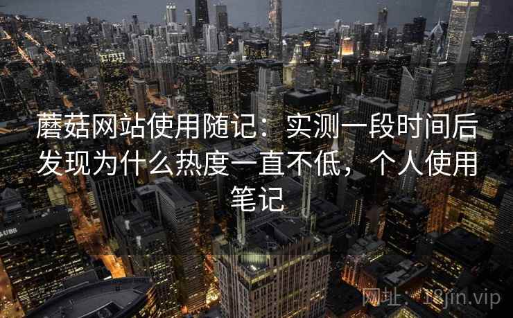 蘑菇网站使用随记:实测一段时间后发现为什么热度一直不低,个人使用笔记 第2张 蘑菇网站使用随记:实测一段时间后发现为什么热度一直不低,个人使用笔记 第2张