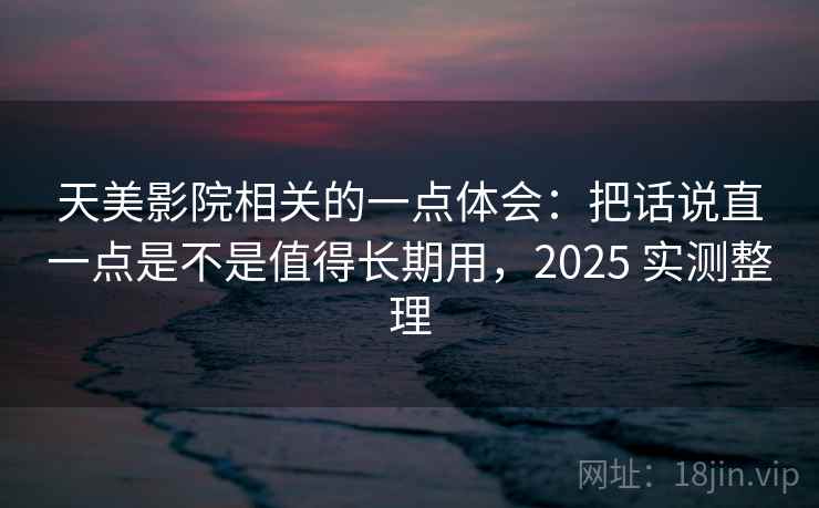 天美影院相关的一点体会:把话说直一点是不是值得长期用,2025 实测整理
