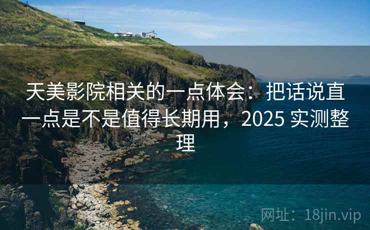 天美影院相关的一点体会:把话说直一点是不是值得长期用,2025 实测整理 第2张 天美影院相关的一点体会:把话说直一点是不是值得长期用,2025 实测整理 第2张