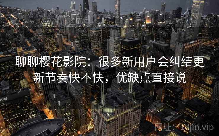 聊聊樱花影院:很多新用户会纠结更新节奏快不快,优缺点直接说 第2张 聊聊樱花影院:很多新用户会纠结更新节奏快不快,优缺点直接说 第2张