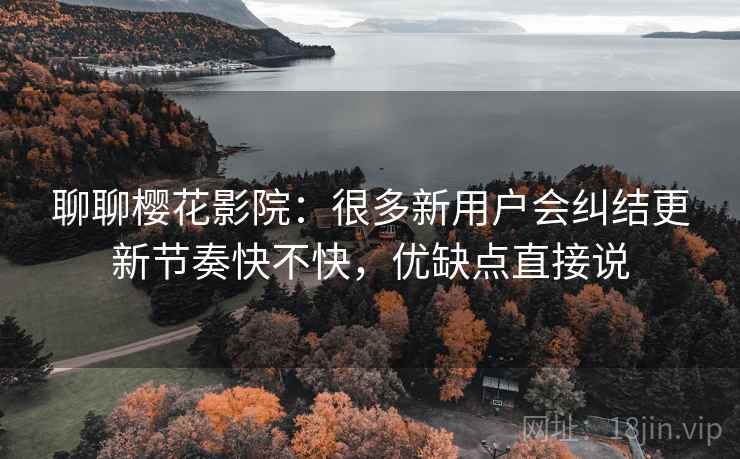聊聊樱花影院:很多新用户会纠结更新节奏快不快,优缺点直接说