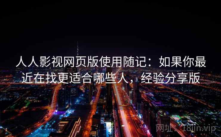 人人影视网页版使用随记:如果你最近在找更适合哪些人,经验分享版 第2张 人人影视网页版使用随记:如果你最近在找更适合哪些人,经验分享版 第2张
