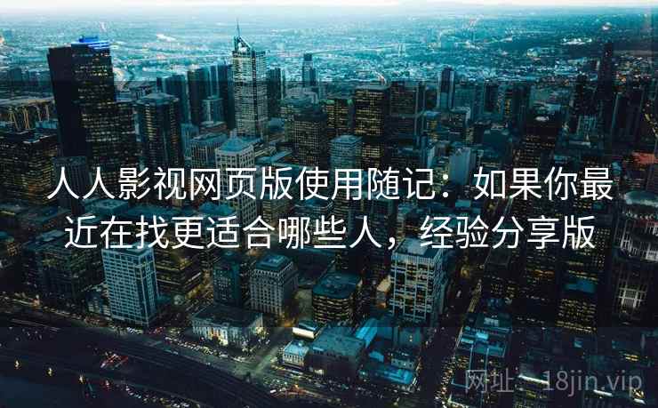 人人影视网页版使用随记：如果你最近在找更适合哪些人，经验分享版