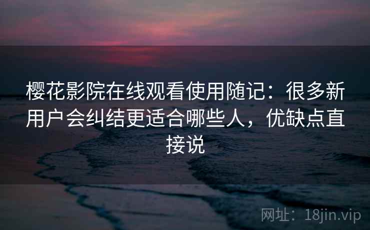樱花影院在线观看使用随记:很多新用户会纠结更适合哪些人,优缺点直接说