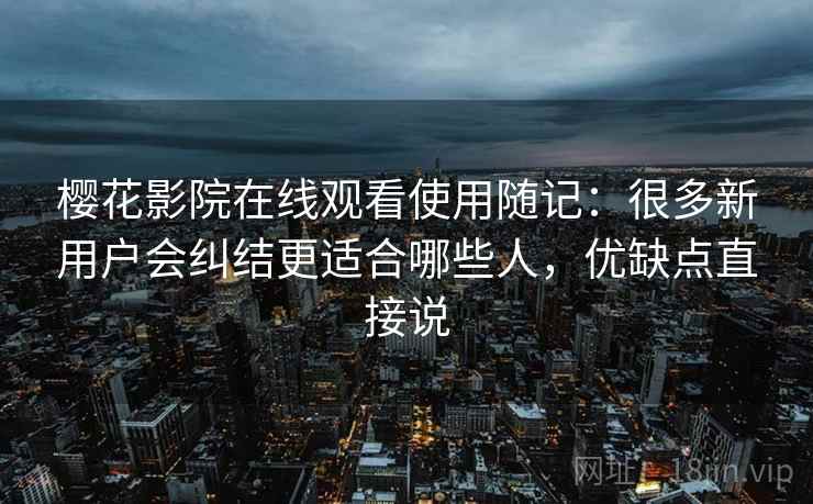 樱花影院在线观看使用随记:很多新用户会纠结更适合哪些人,优缺点直接说 第2张 樱花影院在线观看使用随记:很多新用户会纠结更适合哪些人,优缺点直接说 第2张