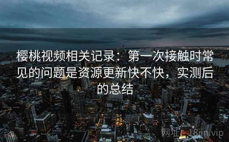 樱桃视频相关记录:第一次接触时常见的问题是资源更新快不快,实测后的总结 第2张 樱桃视频相关记录:第一次接触时常见的问题是资源更新快不快,实测后的总结 第2张