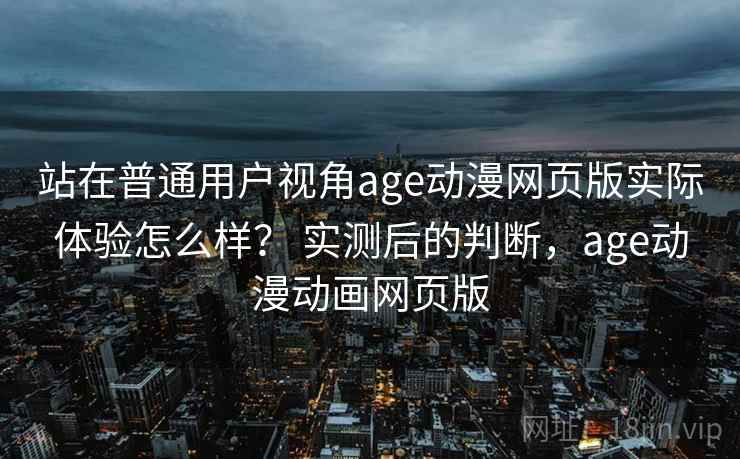 站在普通用户视角age动漫网页版实际体验怎么样？ 实测后的判断，age动漫动画网页版  第2张