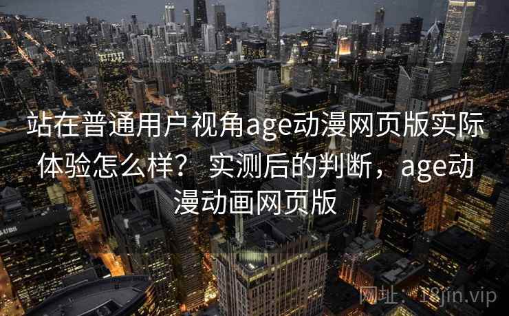 站在普通用户视角age动漫网页版实际体验怎么样? 实测后的判断,age动漫动画网页版