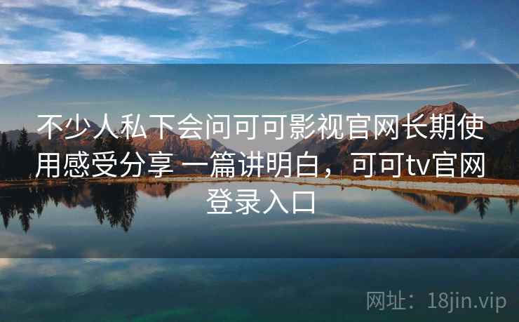 不少人私下会问可可影视官网长期使用感受分享 一篇讲明白,可可tv官网登录入口