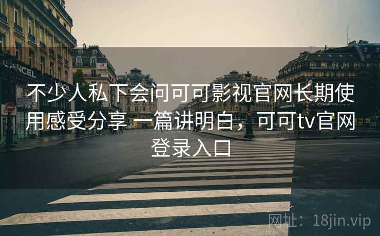 不少人私下会问可可影视官网长期使用感受分享 一篇讲明白,可可tv官网登录入口 第2张 不少人私下会问可可影视官网长期使用感受分享 一篇讲明白,可可tv官网登录入口 第2张