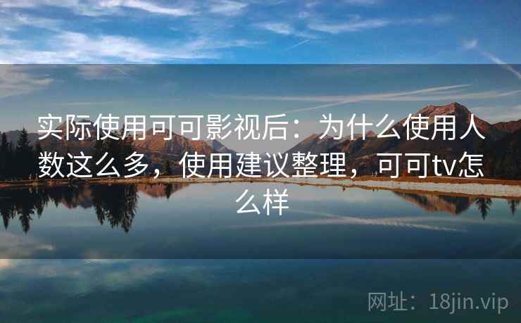 实际使用可可影视后:为什么使用人数这么多,使用建议整理,可可tv怎么样