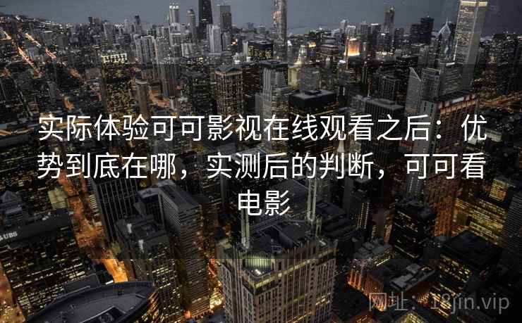实际体验可可影视在线观看之后:优势到底在哪,实测后的判断,可可看电影