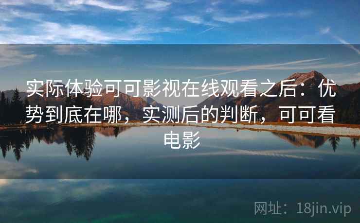 实际体验可可影视在线观看之后：优势到底在哪，实测后的判断，可可看电影  第2张